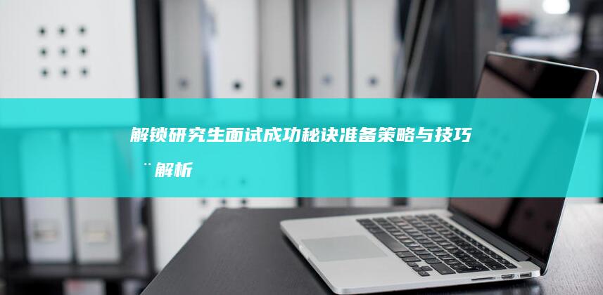 解锁研究生面试成功秘诀：准备策略与技巧全解析